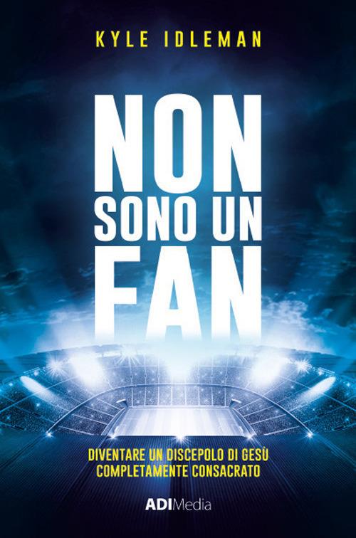 Non sono un fan. Diventare un discepolo di Gesù completamente consacrato - Kyle Idleman - copertina