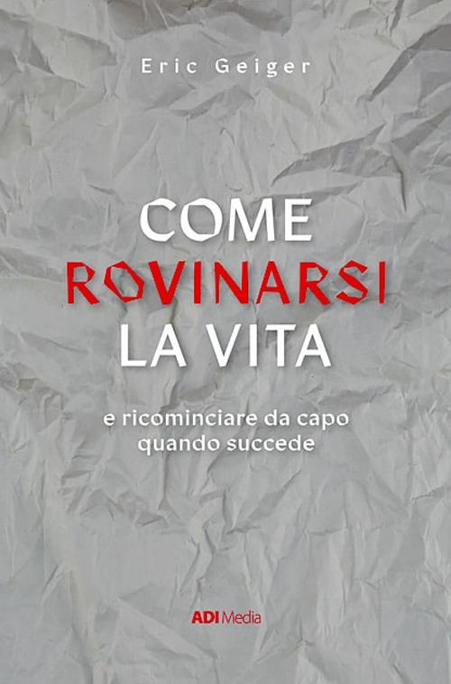 Come rovinarsi la vita e ricominciare da capo quando succede - Eric Geiger - copertina