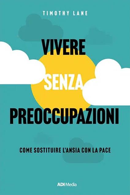Vivere senza preoccupazioni. Come sostituire l'ansia con la pace - Timothy S. Lane - ebook