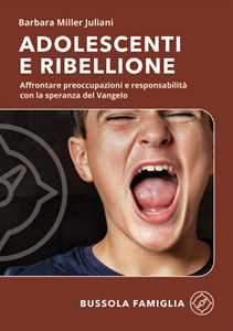 Libro Adolescenti e ribellione. Affrontare preoccupazioni e responsabilità con la speranza del Vangelo Barbara Miller Juliani