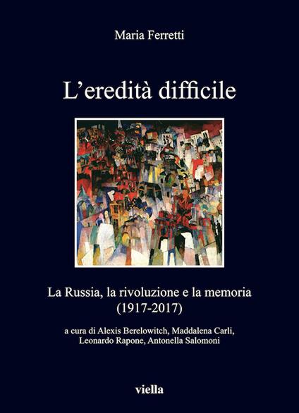 L' eredità difficile. La Russia, la rivoluzione e la memoria (1917-2017) - Maria Ferretti,Alexis Berelowitch,Maddalena Carli,Leonardo Rapone - ebook