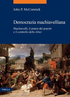 Democrazia machiavelliana. Machiavelli, il potere del popolo e il controllo delle élites - John P. McCormick - copertina