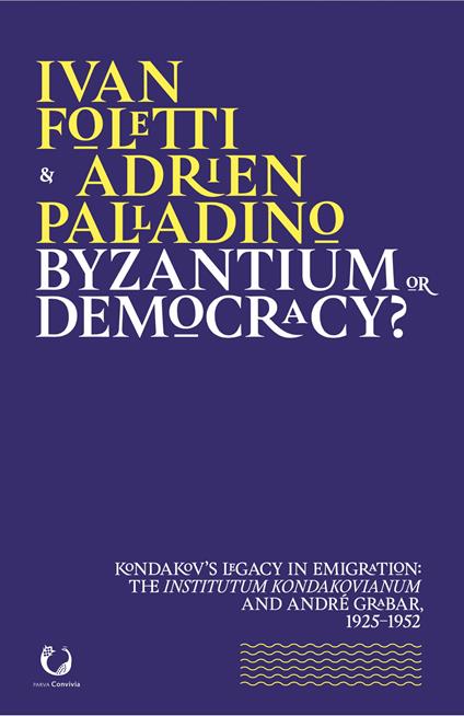Byzantium or democracy? Kondakov's legacy in emigration: the Institutum Kondakovianum and André Grabar, 1925-1952 - Ivan Foletti,Adrien Palladino - copertina