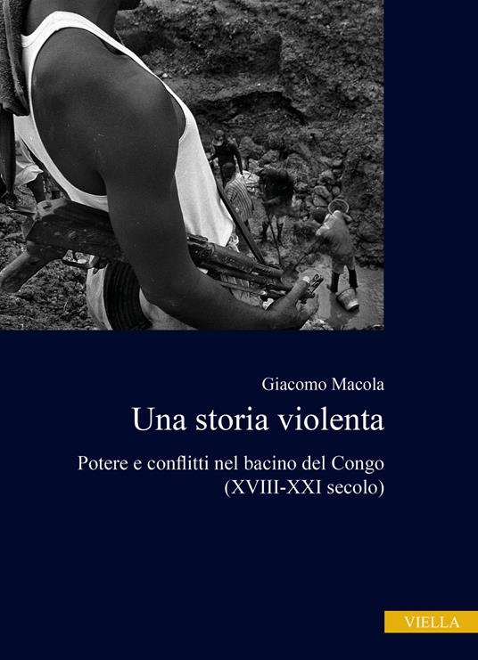 Una storia violenta. Potere e conflitti nel bacino del Congo (XVIII-XXI secolo) - Giacomo Macola - copertina