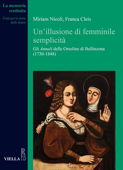 Un' illusione di femminile semplicità. Gli «Annali» delle orsoline di Bellinzona (1730-1848) - Miriam Nicoli,Franca Cleis - copertina