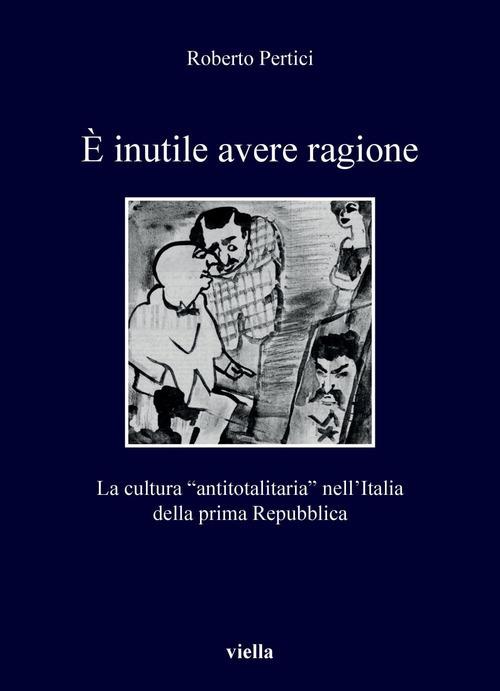 È inutile avere ragione. La cultura "antitotalitaria" nell'Italia della prima Repubblica - Roberto Pertici - copertina