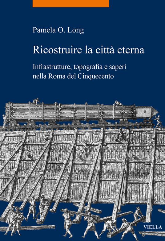 Ricostruire la città eterna. Infrastrutture, topografia e saperi nella Roma del Cinquecento - Pamela O. Long - copertina