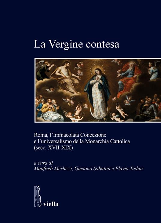 La Vergine contesa. Roma, l’Immacolata Concezione e l’universalismo della Monarchia Cattolica (secc. XVII-XIX) - copertina