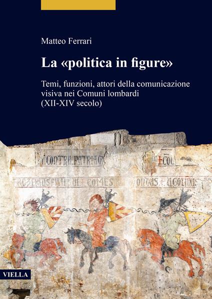 La «politica in figure». Temi, funzioni, attori della comunicazione visiva nei Comuni lombardi (XII-XIV secolo) - Matteo Ferrari - copertina