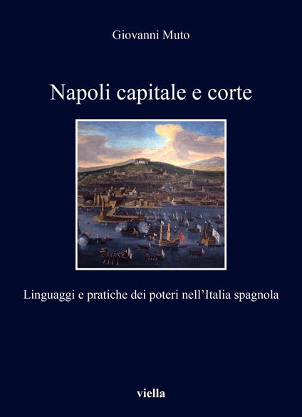 Napoli capitale e corte. Linguaggi e pratiche dei poteri nell’Italia spagnola - Giovanni Muto - copertina