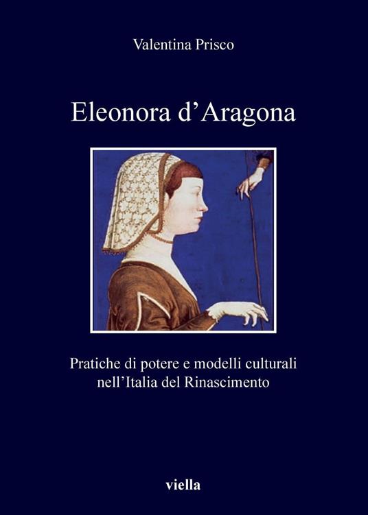Eleonora d'Aragona. Pratiche di potere e modelli culturali nell’Italia del Rinascimento - Valentina Prisco - copertina