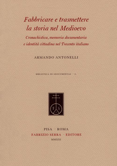 Fabbricare e trasmettere la storia nel Medioevo. Cronachistica, memoria documentaria e identità cittadina nel Trecento italiano - Armando Antonelli - copertina