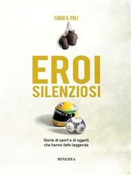 Eroi silenziosi. Storie di sport e di oggetti che hanno fatto leggenda