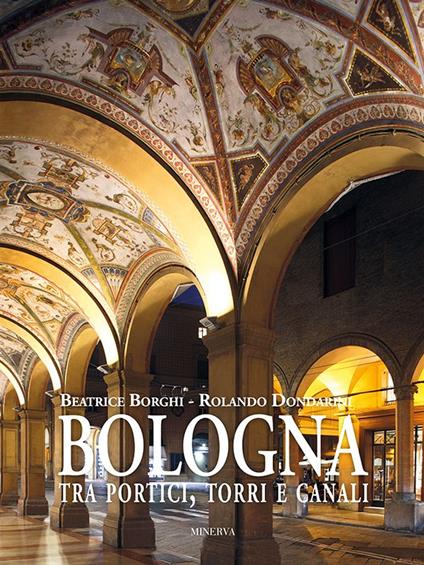 Bologna tra portici, torri e canali. Ediz. illustrata - Beatrice Borghi,Rolando Dondarini - copertina