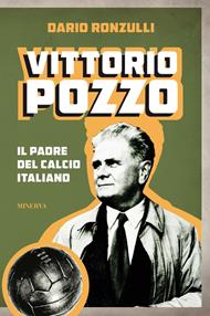 Vittorio Pozzo. Il padre del calcio italiano