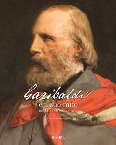 Garibaldi e il suo mito nei 140 anni dalla morte. Ediz. a colori