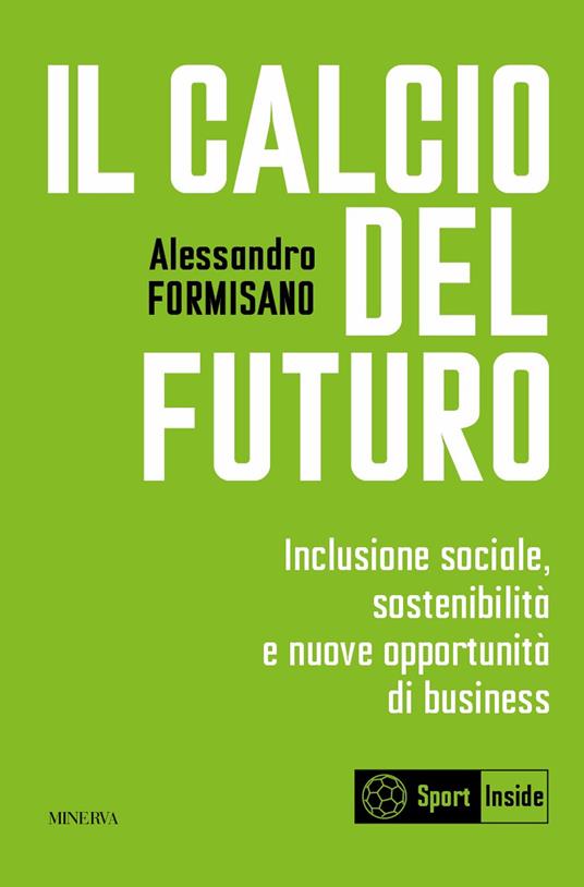 Il calcio del futuro. Inclusione sociale, sostenibilità e nuove opportunità di business - Alessandro Formisano - copertina