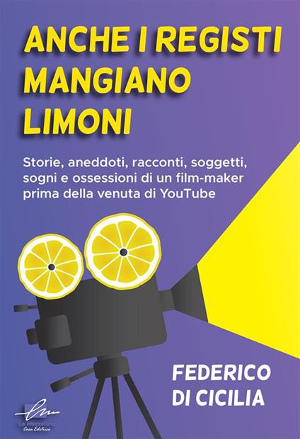 Anche i registi mangiano limoni. Storie, aneddoti, racconti, soggetti, sogni e ossessioni di un film-maker prima della venuta di YouTube - Federico Di Cicilia,Alessandra Buschi,Alessio Gherardini - ebook