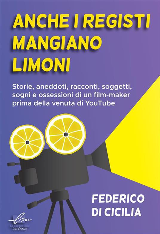 Anche i registi mangiano limoni. Storie, aneddoti, racconti, soggetti, sogni e ossessioni di un film-maker prima della venuta di YouTube - Federico Di Cicilia,Alessandra Buschi,Alessio Gherardini - ebook