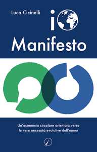 Io Manifesto. Un'economia circolare orientata verso le vere necessità evolutive dell'uomo
