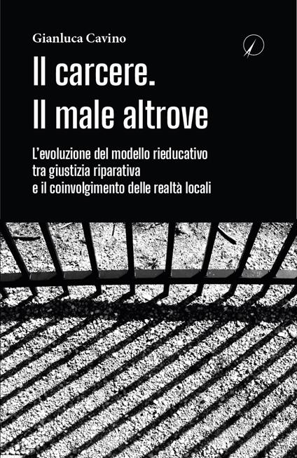 Il carcere. Il male altrove. L'evoluzione del modello rieducativo tra giustizia riparativa e il coinvolgimento delle realtà locali - Gianluca Cavino - copertina