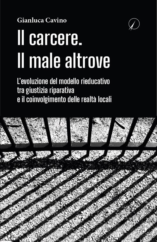 Il carcere. Il male altrove. L'evoluzione del modello rieducativo tra giustizia riparativa e il coinvolgimento delle realtà locali - Gianluca Cavino - copertina