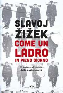 Libro Come un ladro in pieno giorno. Il potere all'epoca della postumanità Slavoj Zizek