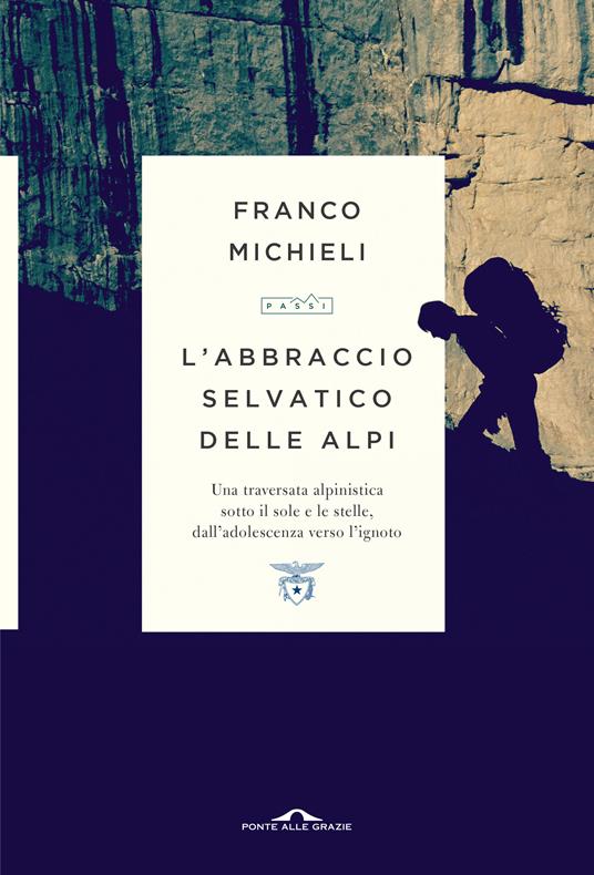 L'abbraccio selvatico delle Alpi. Una traversata alpinistica sotto il sole e le stelle, dall'adolescenza verso l'ignoto - Franco Michieli - copertina