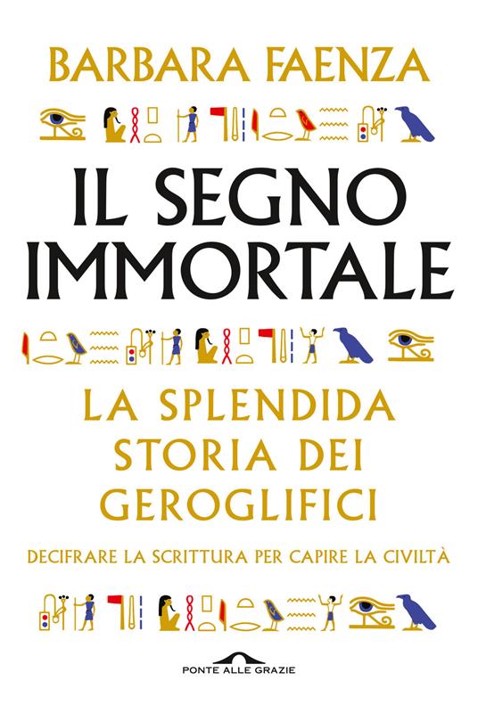 Il segno immortale. La splendida storia dei geroglifici. Decifrare la scrittura per capire la civiltà - Barbara Faenza - copertina