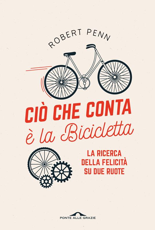 Ciò che conta è la bicicletta. La ricerca della felicità su due ruote - Robert Penn - copertina