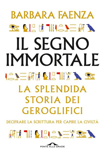 Il segno immortale. La splendida storia dei geroglifici. Decifrare la scrittura per capire la civiltà - Barbara Faenza - copertina