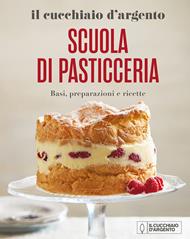 Il Cucchiaio d'Argento. Scuola di pasticceria. Basi, preparazioni e ricette. Nuova ediz.