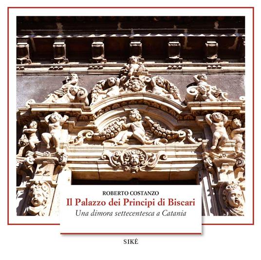 Il palazzo dei Principi di Biscari. Una dimora settecentesca a Catania. Ediz. illustrata - Roberto Costanzo - copertina