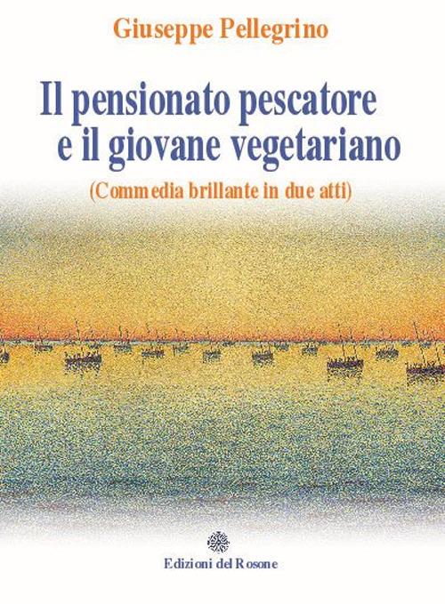 Il pensionato pescatore e il giovane vegetariano (Commedia brillante in due atti) - Giuseppe Pellegrino - copertina
