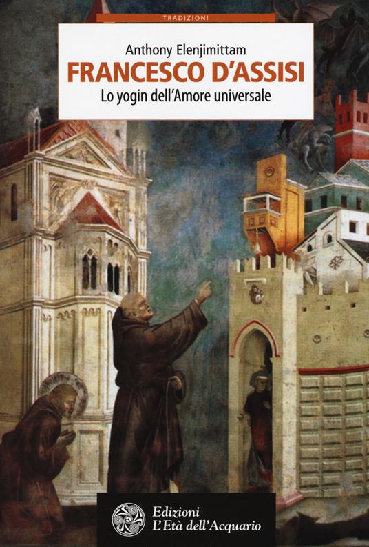 Francesco d'Assisi. Lo yogin dell'Amore universale - Anthony Elenjimittam - copertina