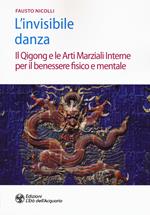 L' invisibile danza. Il Qigong e le arti marziali interne per il benessere fisico e mentale