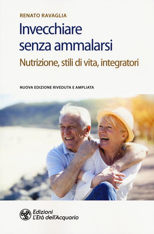 Invecchiare senza ammalarsi. Nutrizione, stili di vita, integratori - Renato Ravaglia - copertina