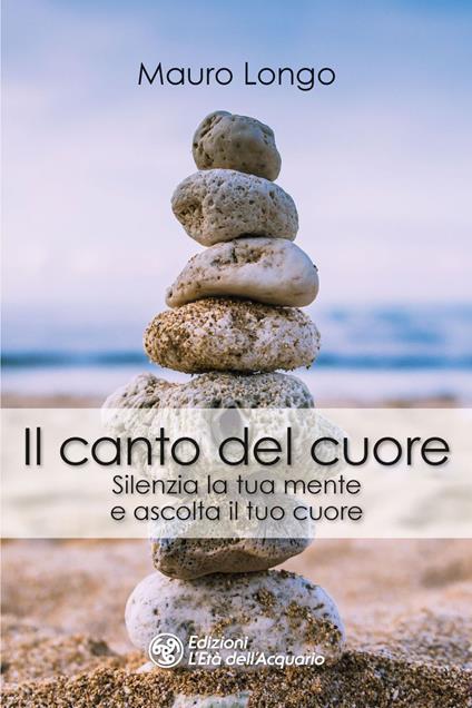 Il canto del cuore. Silenzia la tua mente e ascolta il tuo cuore - Mauro Longo - ebook