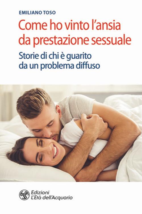 Come ho vinto l'ansia da prestazione sessuale. Storie di chi è guarito da un problema diffuso - Emiliano Toso - copertina