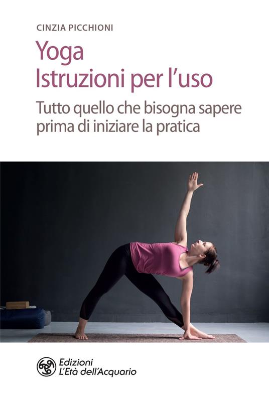 Yoga. Istruzioni per l'uso. Tutto quello che bisogna sapere prima di iniziare la pratica - Cinzia Picchioni - ebook