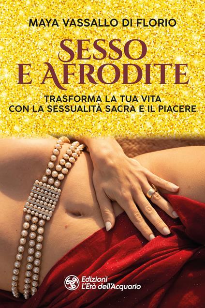 Sesso e Afrodite. Trasforma la tua vita con la sessualità sacra e il piacere - Maya Vassallo Di Florio - copertina