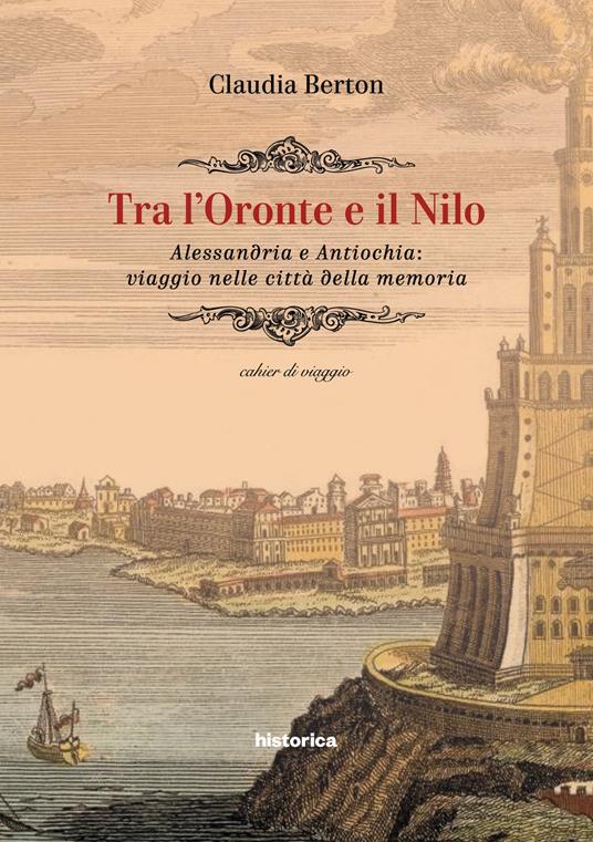 Tra l'Oronte e il Nilo. Alessandria e Antiochia: viaggio nelle città della memoria - Claudia Berton - copertina