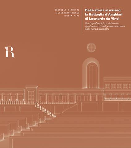 Dalla storia al museo: la Battaglia d'Anghiari di Leonardo da Vinci. Temi e problemi tra architettura, ricostruzioni virtuali e disseminazione della ricerca scientifica - Serena Pini,Alessandro Merlo,Emanuela Ferretti - copertina