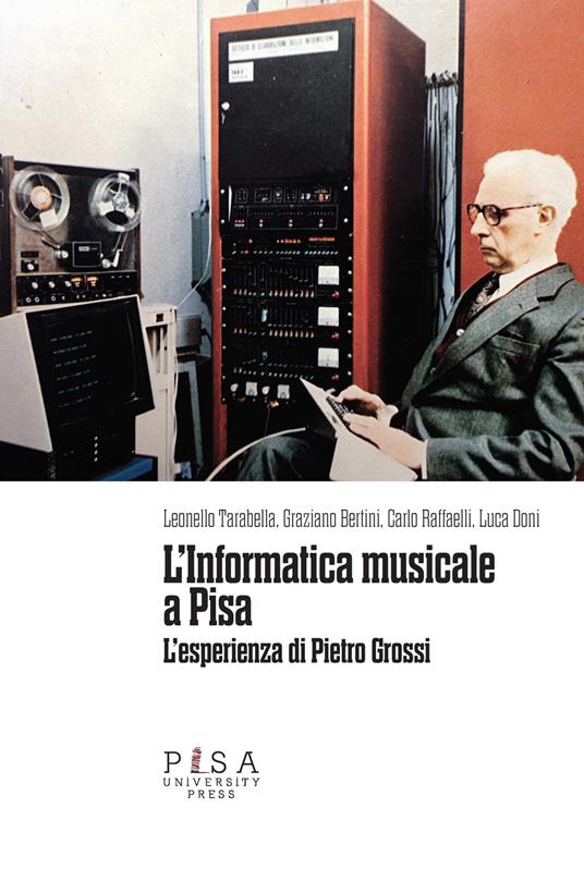 L'informatica musicale a Pisa. L’esperienza di Pietro Grossi - Leonello Tarabella,Graziano Bertini,Carlo Raffaelli - copertina
