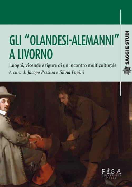 Gli «olandesi-alemanni» a Livorno. Luoghi, vicende e figure di un incontro multiculturale - Jacopo Pessina,Silvia Papini - copertina
