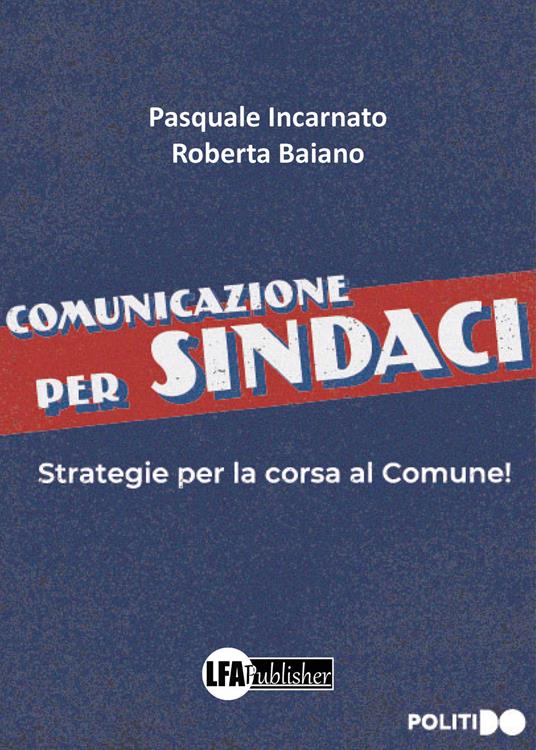 Comunicazione per sindaci. Strategia per la corsa al comune! - Pasquale Incarnato,Roberta Baiano - copertina