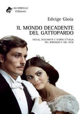 Il mondo decadente del Gattopardo. Sicilia, sicilianità e storia d'Italia nel romanzo e nel film - Edvige Gioia - copertina