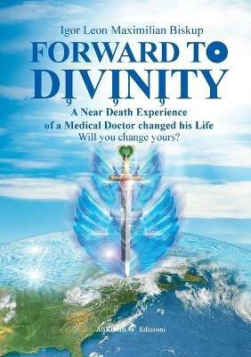 Forward to divinity. A near death experience of a medical doctor changed his life - Igor Leon Maximilian Biskup - copertina