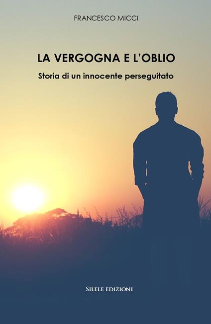 La vergogna e l'oblio. Storia di un innocente perseguitato - Francesco Micci - copertina