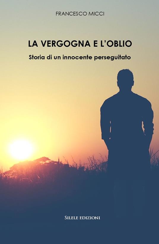 La vergogna e l'oblio. Storia di un innocente perseguitato - Francesco Micci - copertina